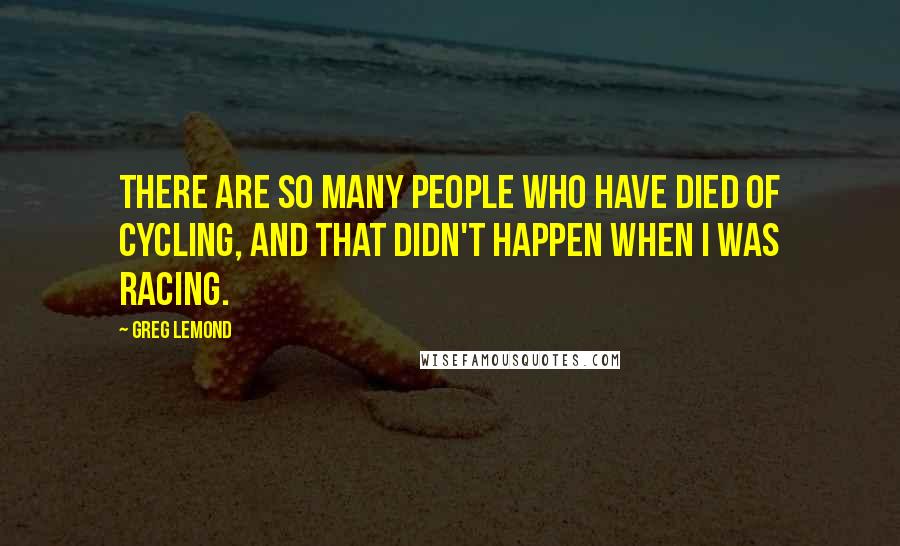 Greg LeMond Quotes: There are so many people who have died of cycling, and that didn't happen when I was racing.