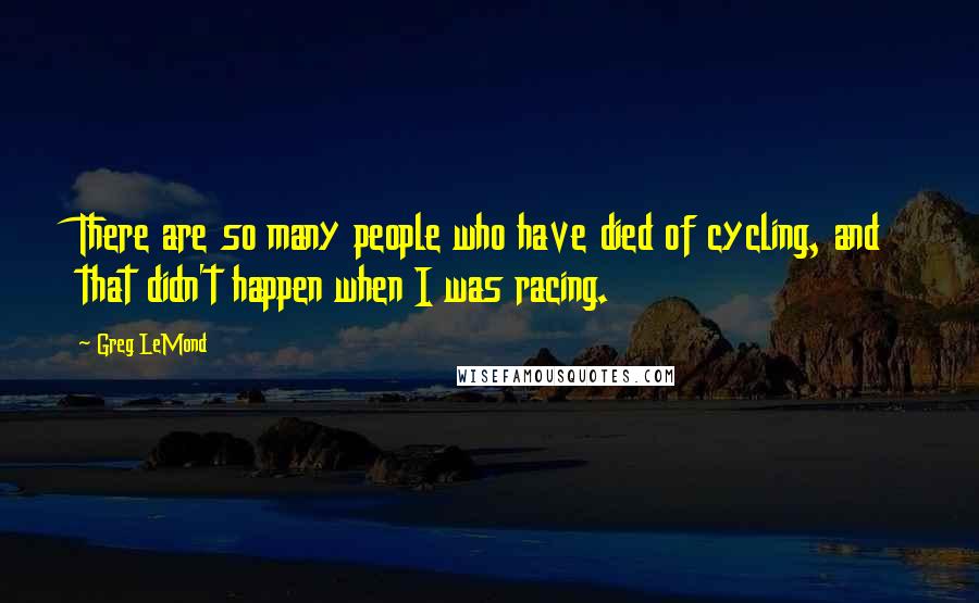 Greg LeMond Quotes: There are so many people who have died of cycling, and that didn't happen when I was racing.