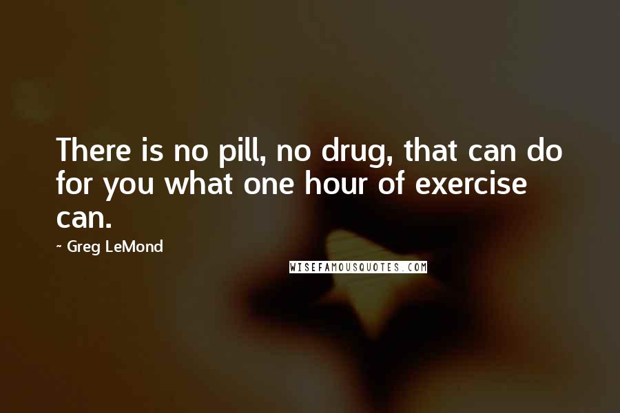 Greg LeMond Quotes: There is no pill, no drug, that can do for you what one hour of exercise can.