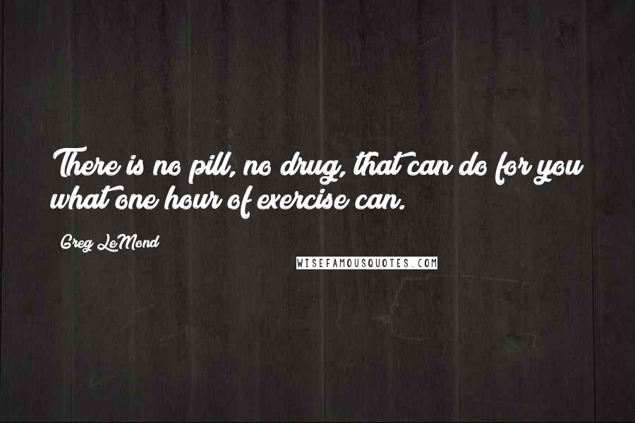 Greg LeMond Quotes: There is no pill, no drug, that can do for you what one hour of exercise can.