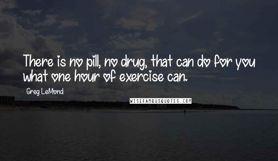 Greg LeMond Quotes: There is no pill, no drug, that can do for you what one hour of exercise can.