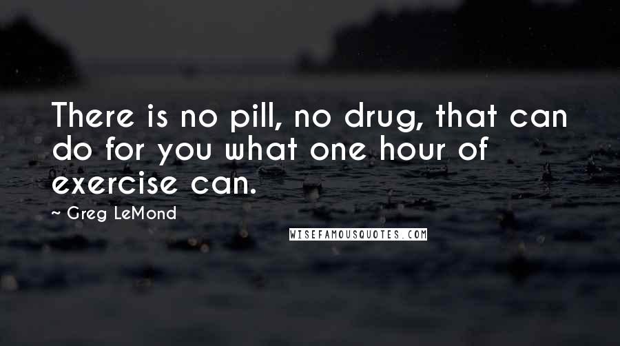 Greg LeMond Quotes: There is no pill, no drug, that can do for you what one hour of exercise can.