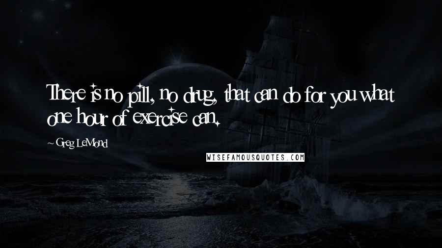 Greg LeMond Quotes: There is no pill, no drug, that can do for you what one hour of exercise can.