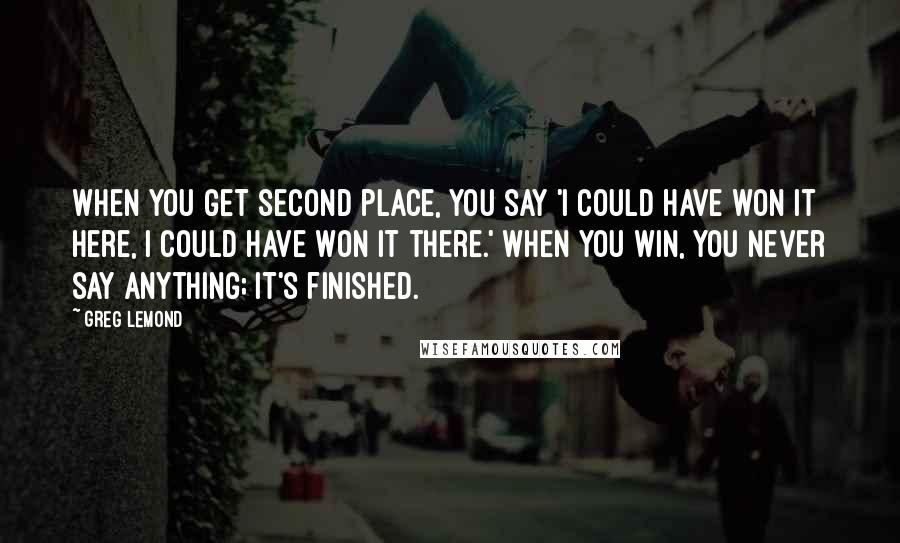 Greg LeMond Quotes: When you get second place, you say 'I could have won it here, I could have won it there.' When you win, you never say anything; it's finished.