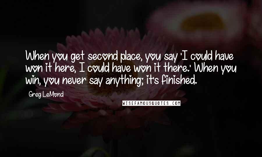 Greg LeMond Quotes: When you get second place, you say 'I could have won it here, I could have won it there.' When you win, you never say anything; it's finished.