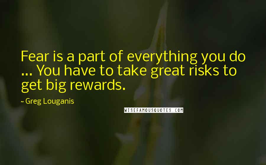 Greg Louganis Quotes: Fear is a part of everything you do ... You have to take great risks to get big rewards.
