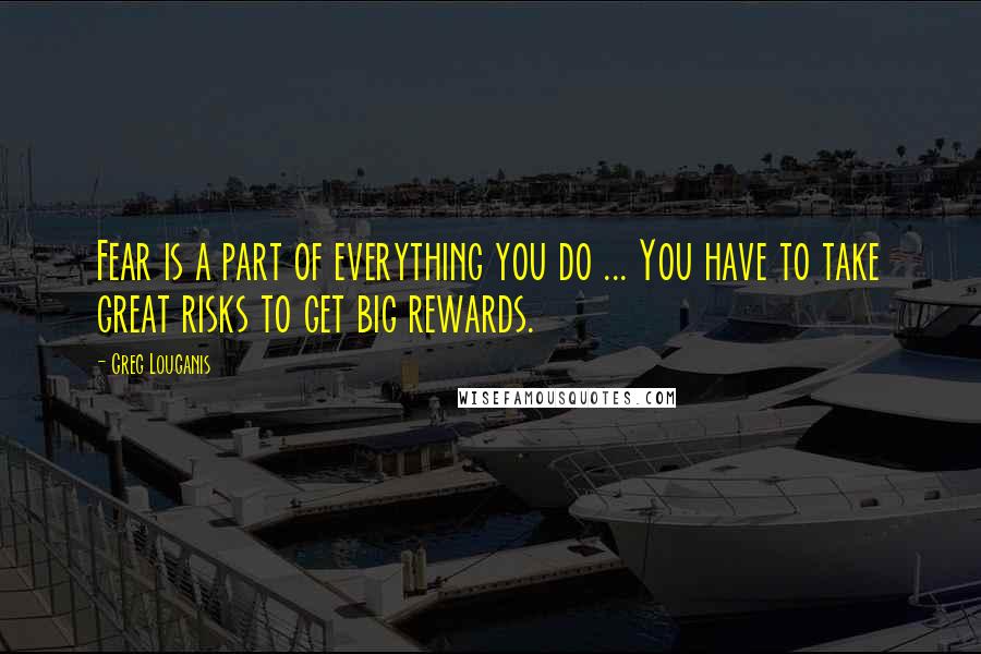 Greg Louganis Quotes: Fear is a part of everything you do ... You have to take great risks to get big rewards.