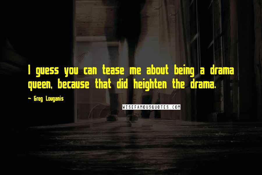 Greg Louganis Quotes: I guess you can tease me about being a drama queen, because that did heighten the drama.