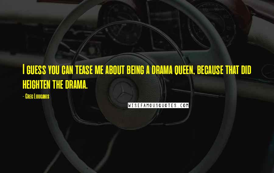 Greg Louganis Quotes: I guess you can tease me about being a drama queen, because that did heighten the drama.