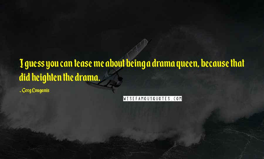 Greg Louganis Quotes: I guess you can tease me about being a drama queen, because that did heighten the drama.