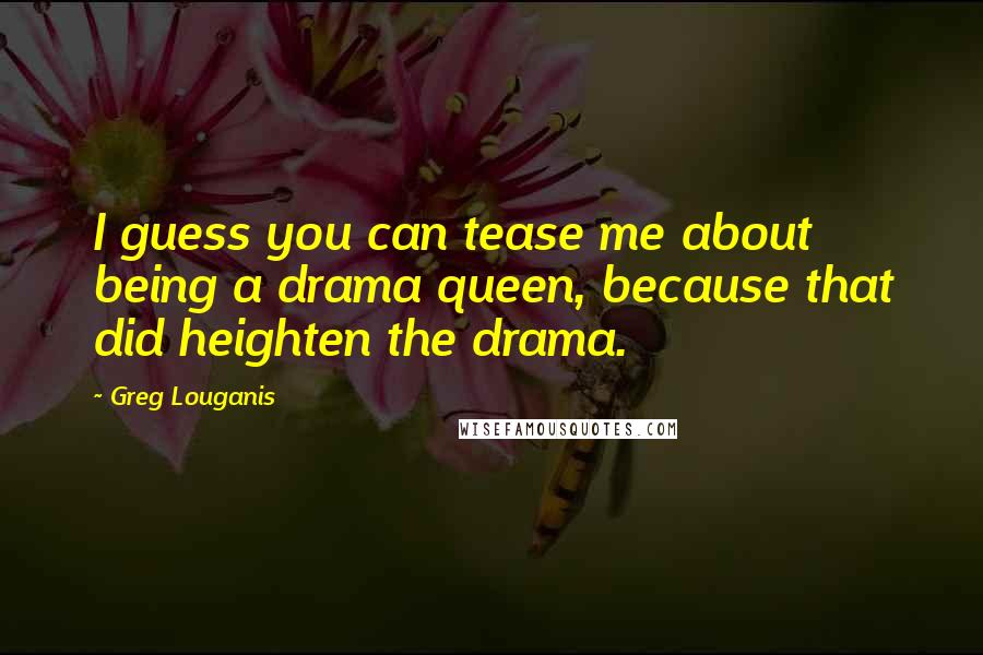 Greg Louganis Quotes: I guess you can tease me about being a drama queen, because that did heighten the drama.