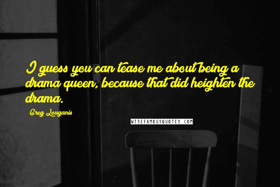 Greg Louganis Quotes: I guess you can tease me about being a drama queen, because that did heighten the drama.