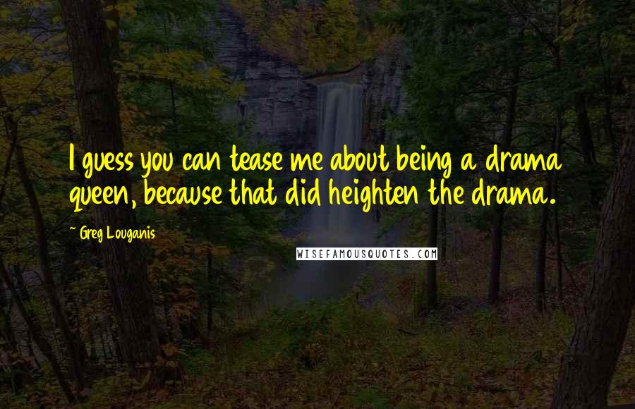 Greg Louganis Quotes: I guess you can tease me about being a drama queen, because that did heighten the drama.