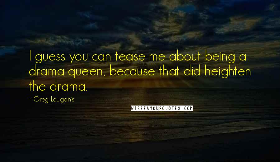 Greg Louganis Quotes: I guess you can tease me about being a drama queen, because that did heighten the drama.