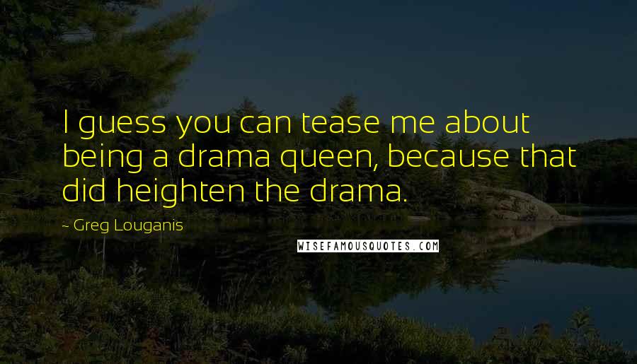 Greg Louganis Quotes: I guess you can tease me about being a drama queen, because that did heighten the drama.