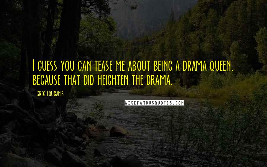 Greg Louganis Quotes: I guess you can tease me about being a drama queen, because that did heighten the drama.