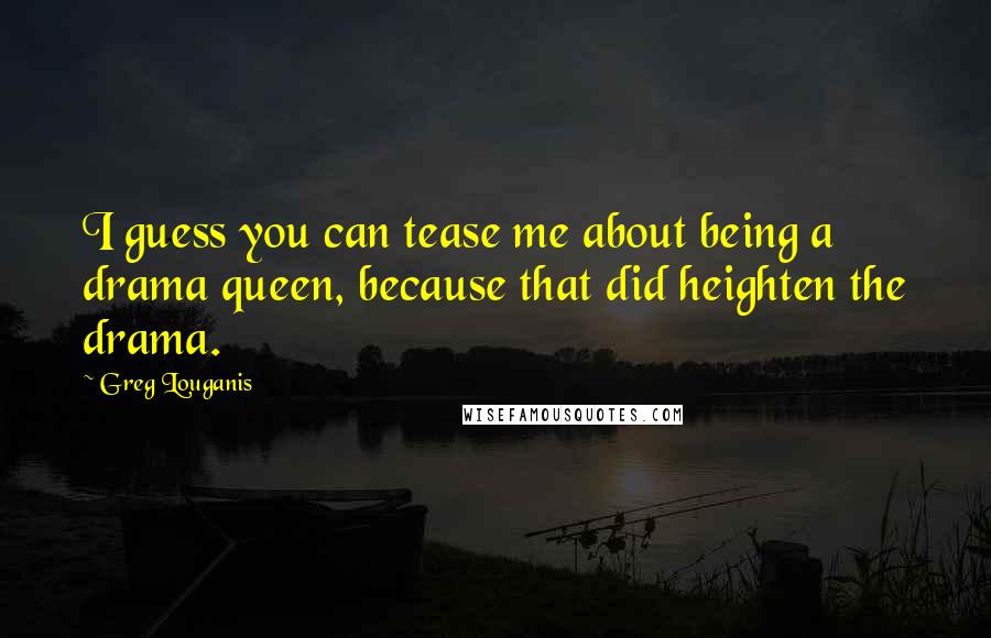 Greg Louganis Quotes: I guess you can tease me about being a drama queen, because that did heighten the drama.