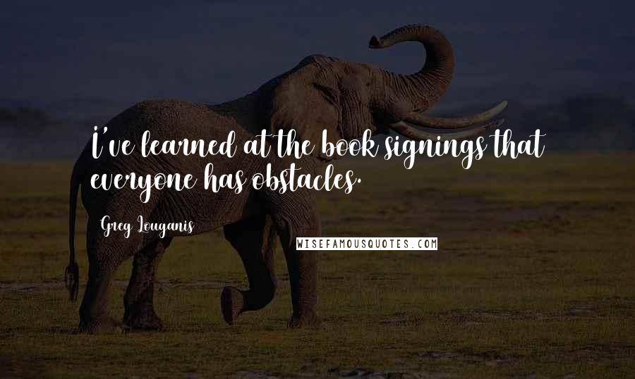 Greg Louganis Quotes: I've learned at the book signings that everyone has obstacles.
