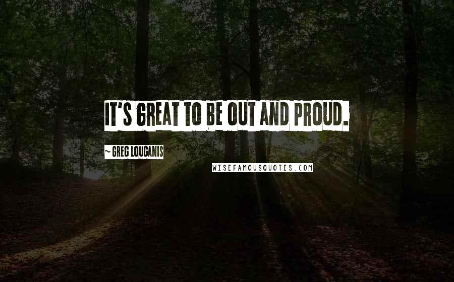 Greg Louganis Quotes: It's great to be out and proud.