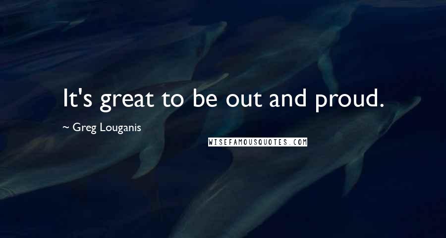 Greg Louganis Quotes: It's great to be out and proud.