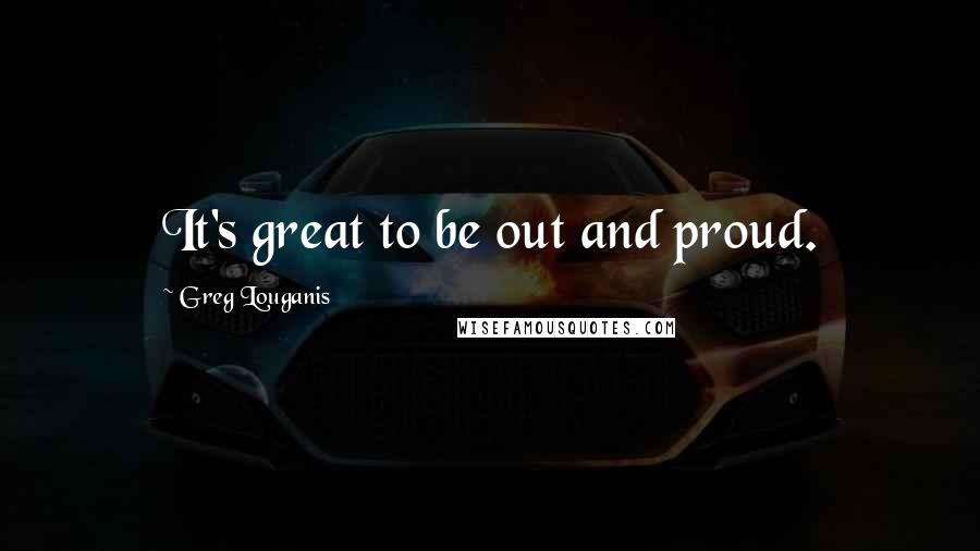 Greg Louganis Quotes: It's great to be out and proud.