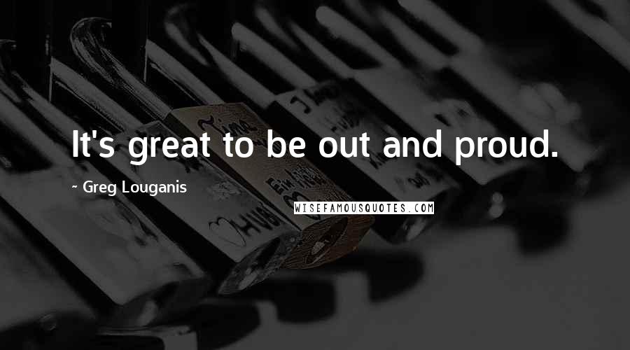 Greg Louganis Quotes: It's great to be out and proud.