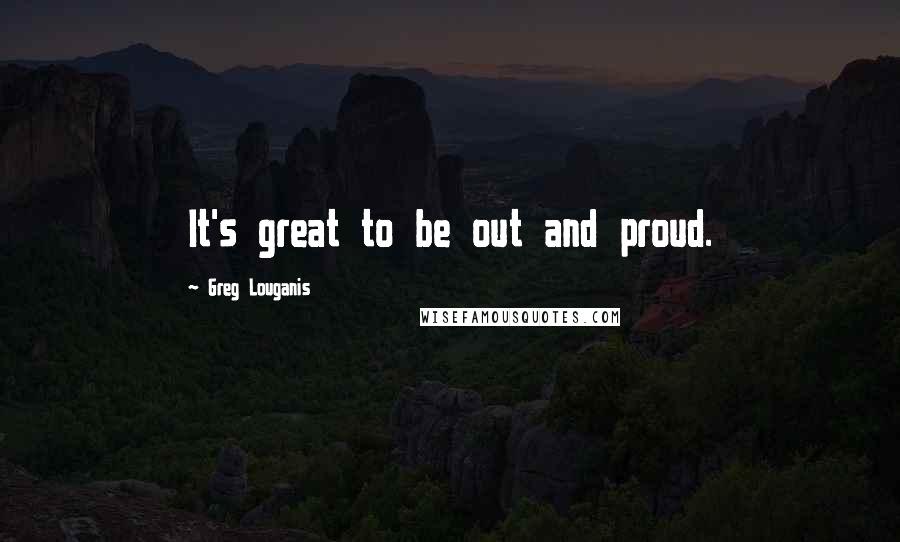 Greg Louganis Quotes: It's great to be out and proud.