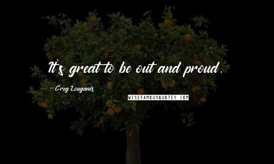 Greg Louganis Quotes: It's great to be out and proud.