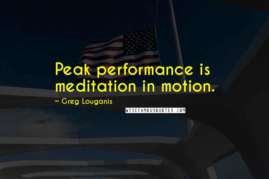 Greg Louganis Quotes: Peak performance is meditation in motion.