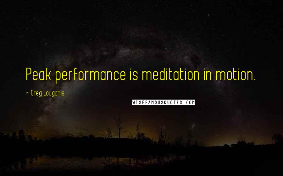 Greg Louganis Quotes: Peak performance is meditation in motion.