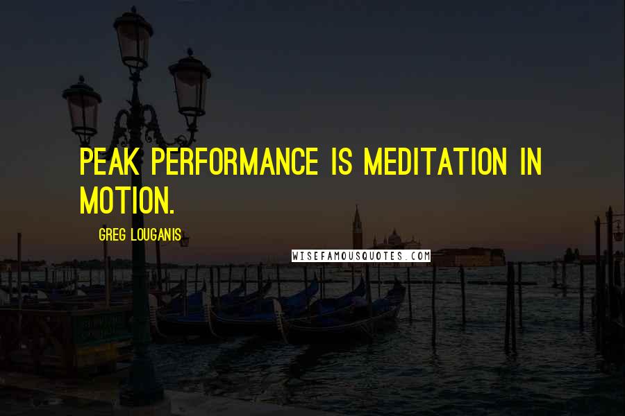 Greg Louganis Quotes: Peak performance is meditation in motion.