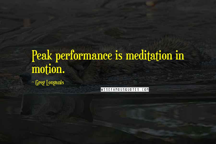 Greg Louganis Quotes: Peak performance is meditation in motion.