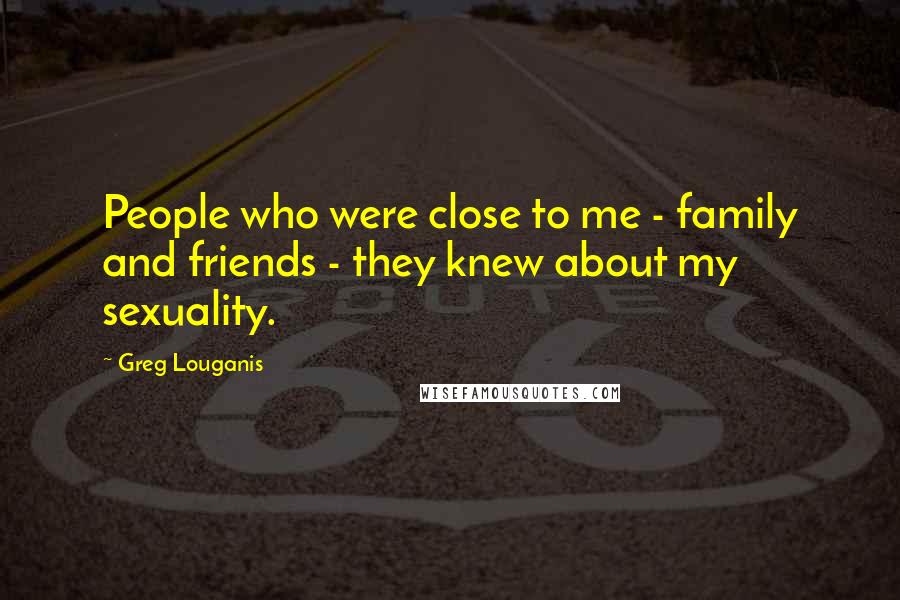 Greg Louganis Quotes: People who were close to me - family and friends - they knew about my sexuality.