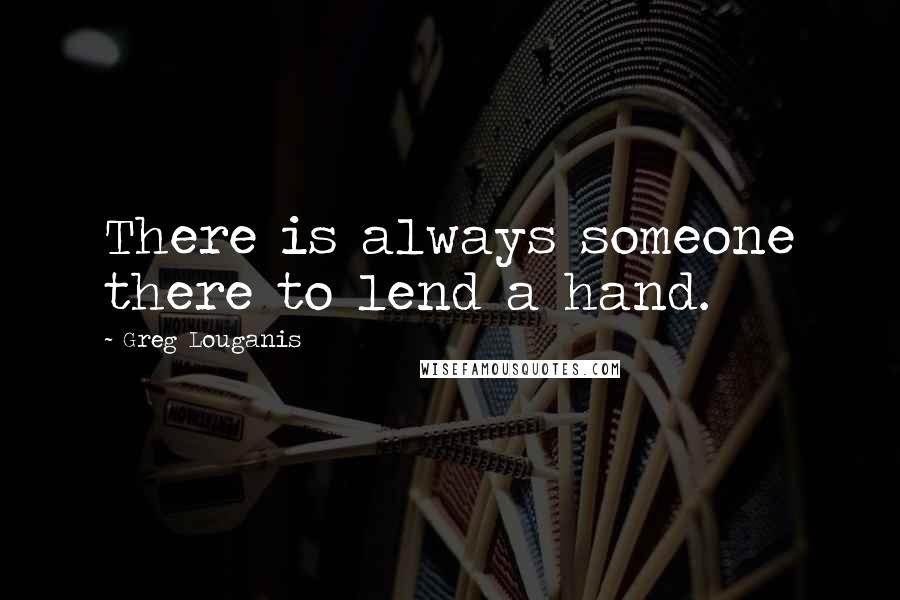 Greg Louganis Quotes: There is always someone there to lend a hand.