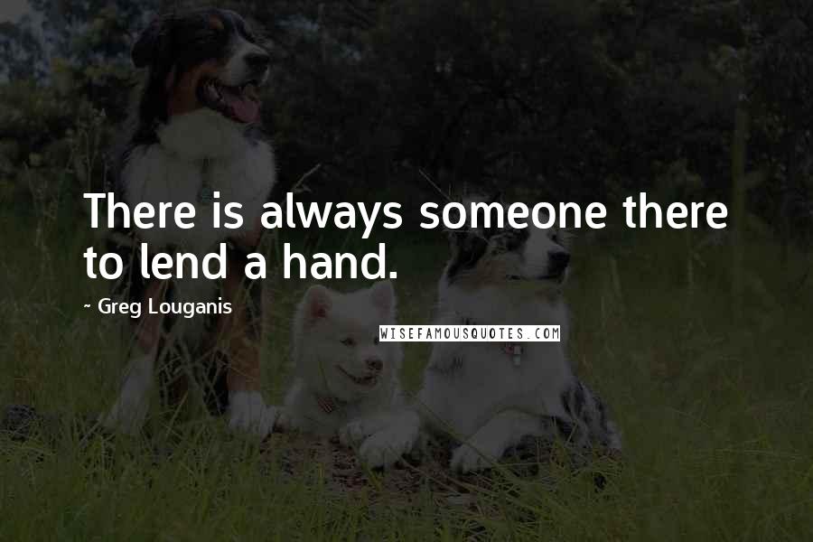 Greg Louganis Quotes: There is always someone there to lend a hand.