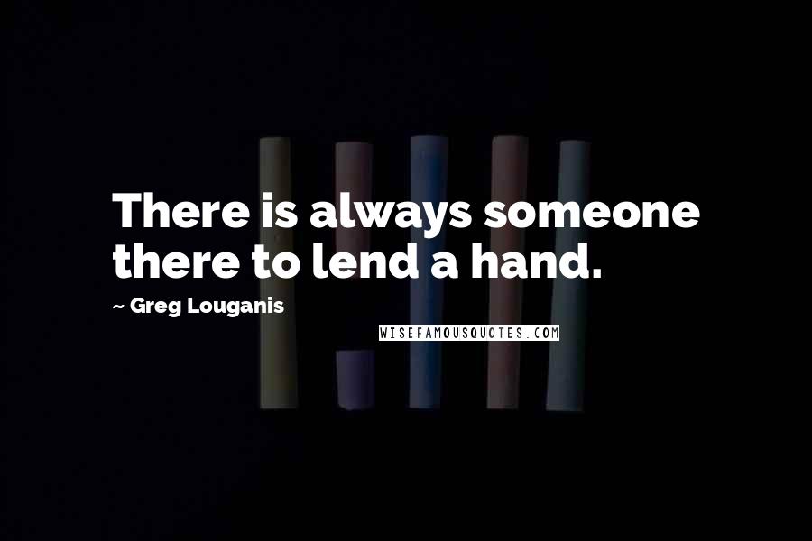 Greg Louganis Quotes: There is always someone there to lend a hand.