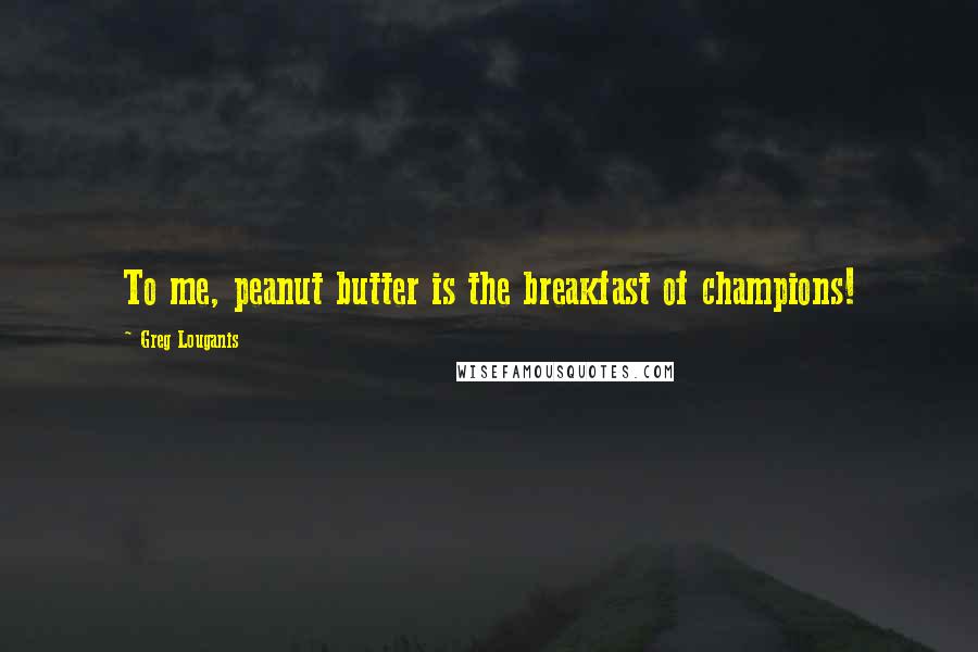 Greg Louganis Quotes: To me, peanut butter is the breakfast of champions!