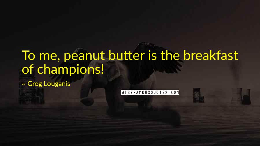 Greg Louganis Quotes: To me, peanut butter is the breakfast of champions!