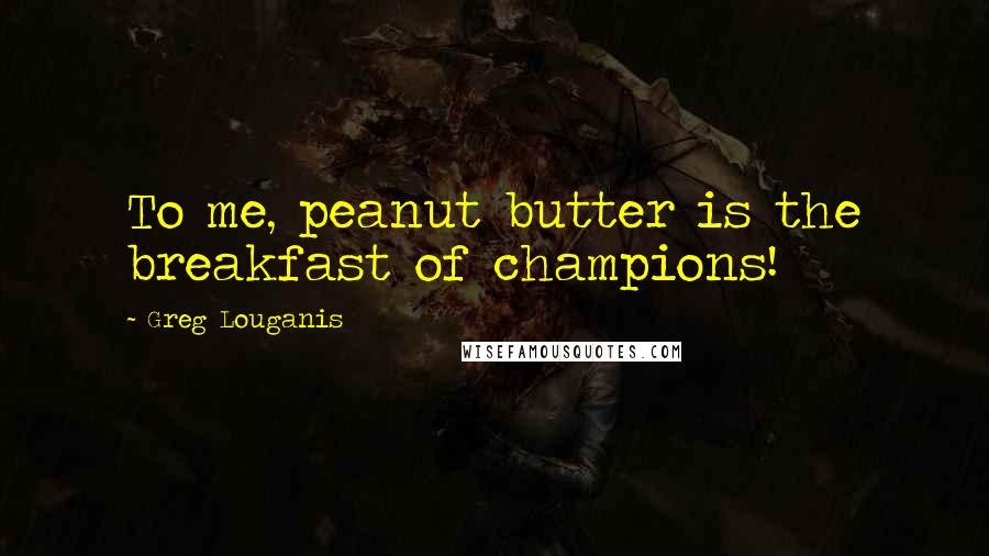 Greg Louganis Quotes: To me, peanut butter is the breakfast of champions!