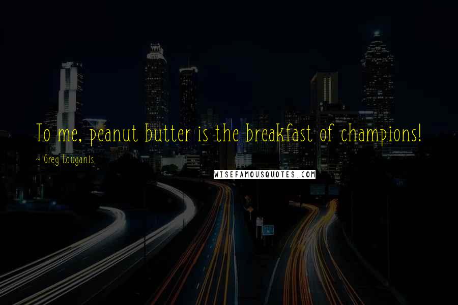 Greg Louganis Quotes: To me, peanut butter is the breakfast of champions!