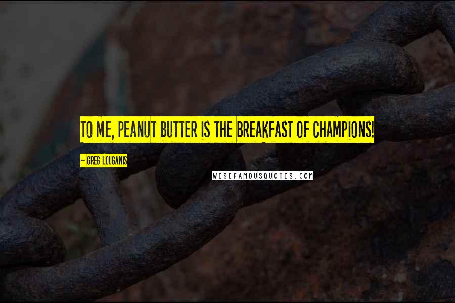 Greg Louganis Quotes: To me, peanut butter is the breakfast of champions!