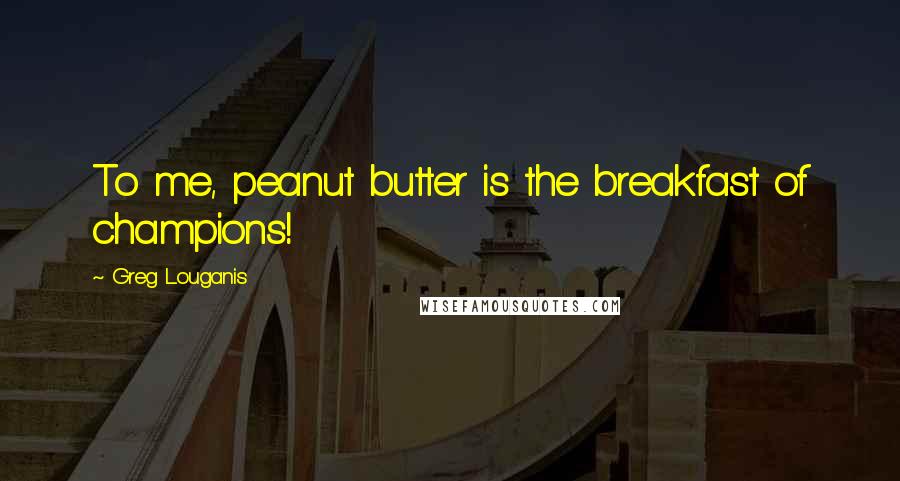 Greg Louganis Quotes: To me, peanut butter is the breakfast of champions!