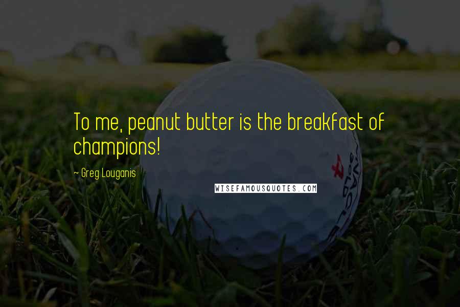 Greg Louganis Quotes: To me, peanut butter is the breakfast of champions!