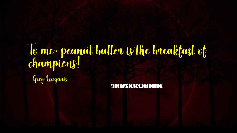 Greg Louganis Quotes: To me, peanut butter is the breakfast of champions!