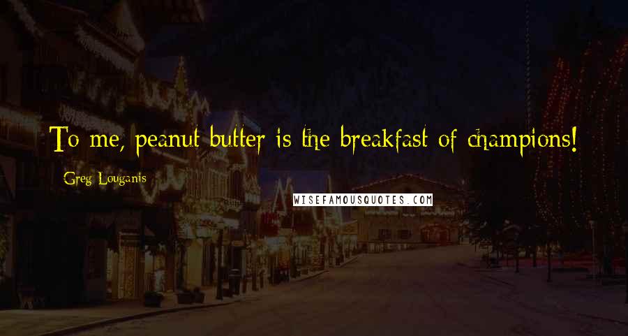 Greg Louganis Quotes: To me, peanut butter is the breakfast of champions!