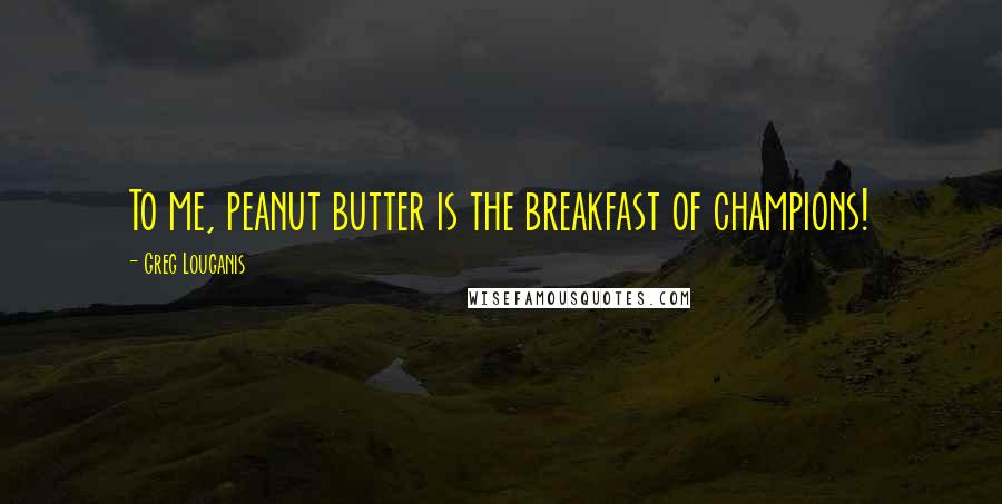 Greg Louganis Quotes: To me, peanut butter is the breakfast of champions!