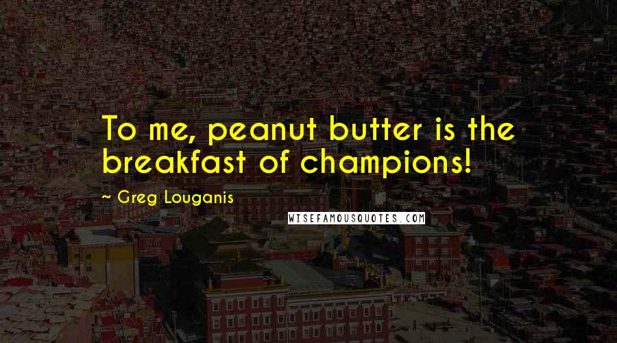 Greg Louganis Quotes: To me, peanut butter is the breakfast of champions!