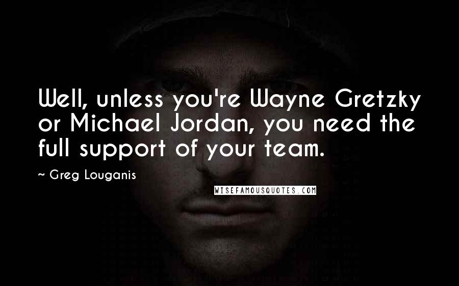 Greg Louganis Quotes: Well, unless you're Wayne Gretzky or Michael Jordan, you need the full support of your team.