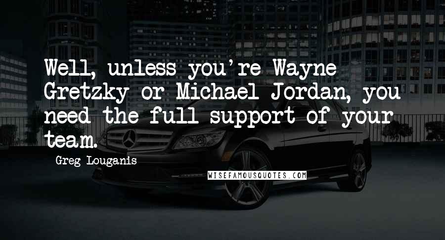 Greg Louganis Quotes: Well, unless you're Wayne Gretzky or Michael Jordan, you need the full support of your team.