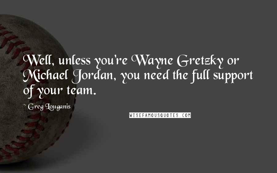 Greg Louganis Quotes: Well, unless you're Wayne Gretzky or Michael Jordan, you need the full support of your team.
